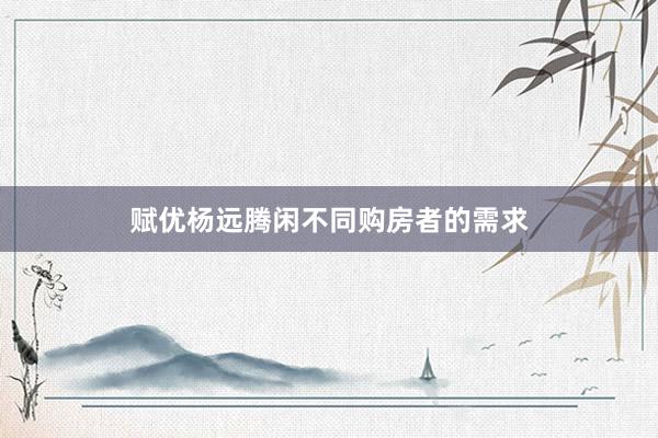 赋优杨远腾闲不同购房者的需求